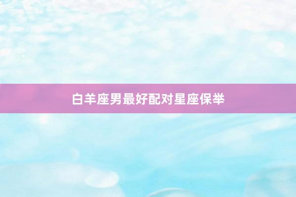 白羊座男最好配对星座保举