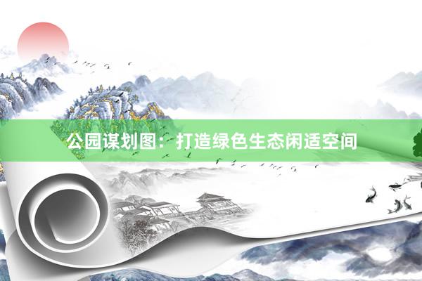 公园谋划图：打造绿色生态闲适空间