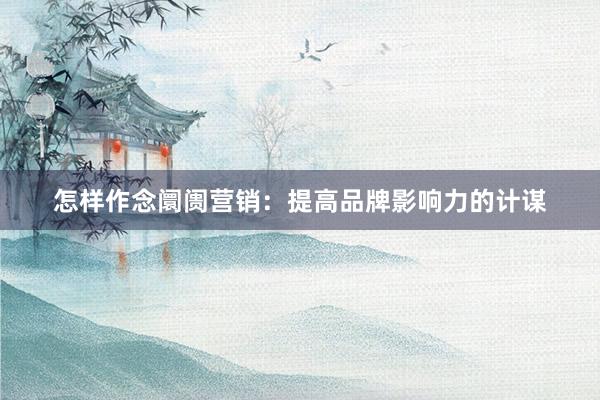 怎样作念阛阓营销：提高品牌影响力的计谋